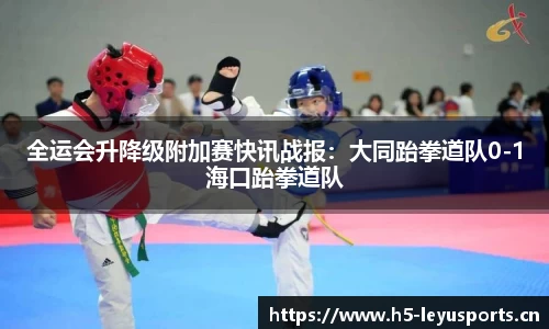全运会升降级附加赛快讯战报：大同跆拳道队0-1海口跆拳道队